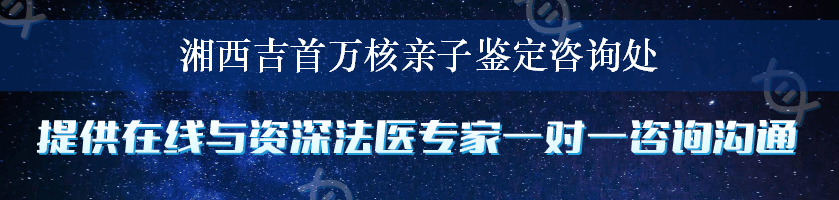 湘西吉首万核亲子鉴定咨询处